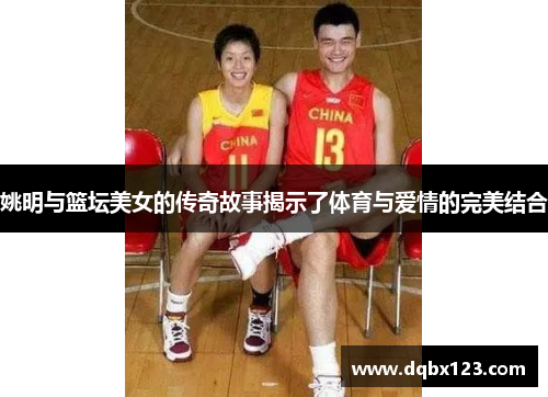 姚明与篮坛美女的传奇故事揭示了体育与爱情的完美结合
