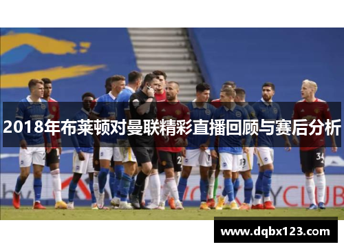 2018年布莱顿对曼联精彩直播回顾与赛后分析