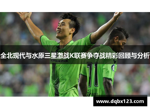全北现代与水原三星激战K联赛争夺战精彩回顾与分析