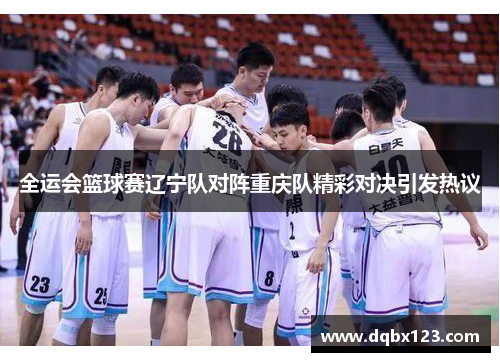 全运会篮球赛辽宁队对阵重庆队精彩对决引发热议