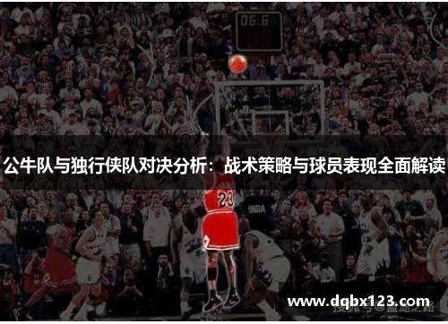 公牛队与独行侠队对决分析：战术策略与球员表现全面解读