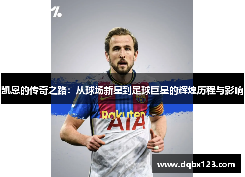 凯恩的传奇之路：从球场新星到足球巨星的辉煌历程与影响