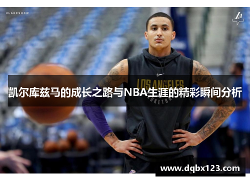 凯尔库兹马的成长之路与NBA生涯的精彩瞬间分析
