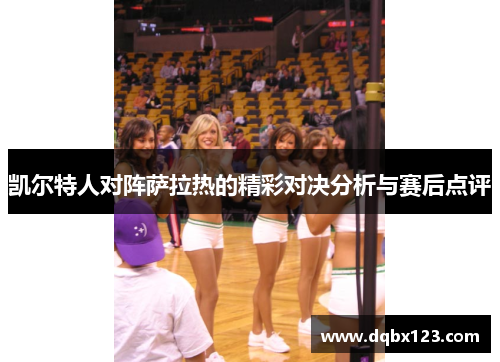 凯尔特人对阵萨拉热的精彩对决分析与赛后点评