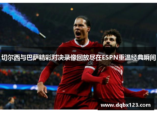 切尔西与巴萨精彩对决录像回放尽在ESPN重温经典瞬间