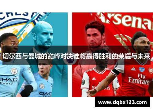切尔西与曼城的巅峰对决谁将赢得胜利的荣耀与未来