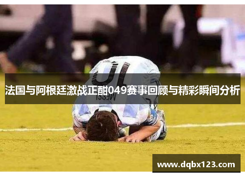 法国与阿根廷激战正酣049赛事回顾与精彩瞬间分析