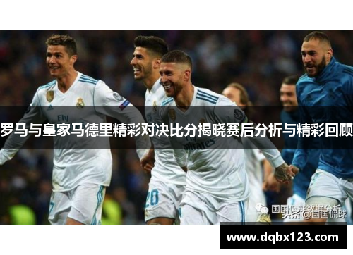 罗马与皇家马德里精彩对决比分揭晓赛后分析与精彩回顾