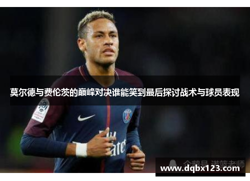莫尔德与费伦茨的巅峰对决谁能笑到最后探讨战术与球员表现